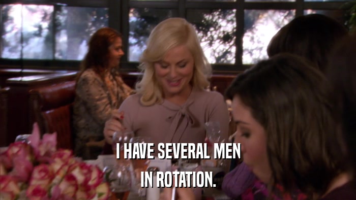 I HAVE SEVERAL MEN IN ROTATION. 