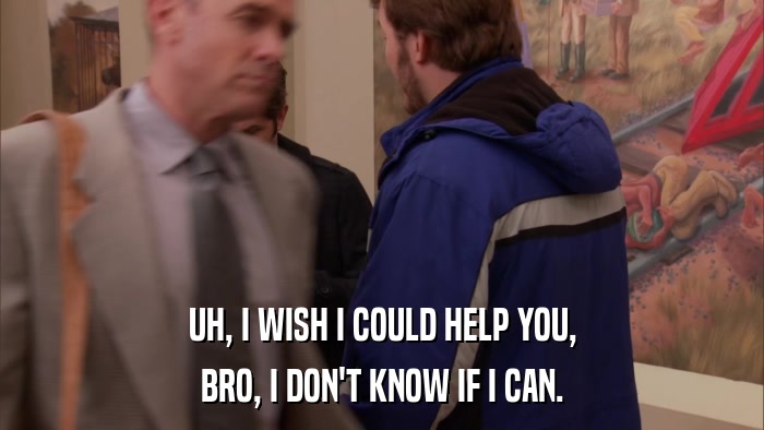 UH, I WISH I COULD HELP YOU, BRO, I DON'T KNOW IF I CAN. 