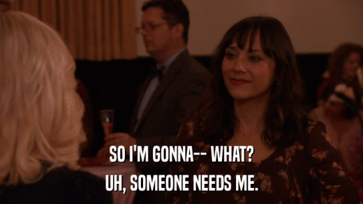 SO I'M GONNA-- WHAT? UH, SOMEONE NEEDS ME. 