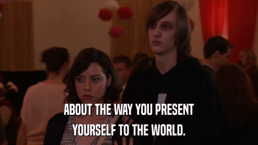 ABOUT THE WAY YOU PRESENT YOURSELF TO THE WORLD. 