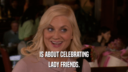 IS ABOUT CELEBRATING LADY FRIENDS. 