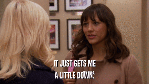 IT JUST GETS ME A LITTLE DOWN. 