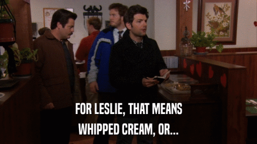 FOR LESLIE, THAT MEANS WHIPPED CREAM, OR... 