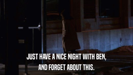 JUST HAVE A NICE NIGHT WITH BEN, AND FORGET ABOUT THIS. 