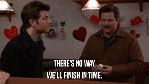 THERE'S NO WAY WE'LL FINISH IN TIME. 