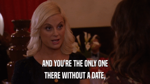 AND YOU'RE THE ONLY ONE THERE WITHOUT A DATE, 
