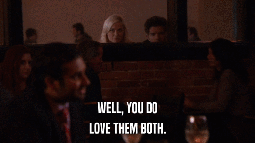 WELL, YOU DO LOVE THEM BOTH. 