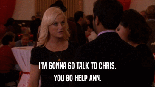 I'M GONNA GO TALK TO CHRIS. YOU GO HELP ANN. 
