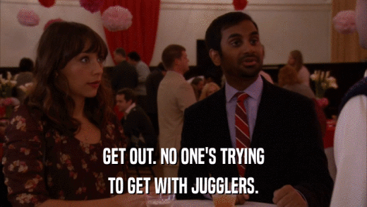 GET OUT. NO ONE'S TRYING TO GET WITH JUGGLERS. 