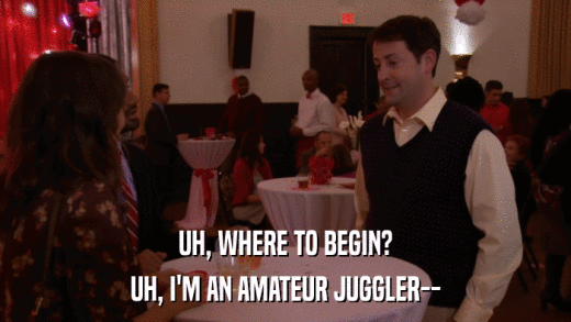 UH, WHERE TO BEGIN? UH, I'M AN AMATEUR JUGGLER-- 