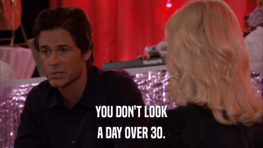 YOU DON'T LOOK A DAY OVER 30. 