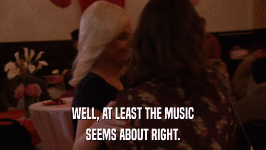 WELL, AT LEAST THE MUSIC SEEMS ABOUT RIGHT. 