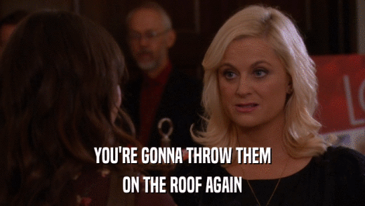YOU'RE GONNA THROW THEM ON THE ROOF AGAIN 