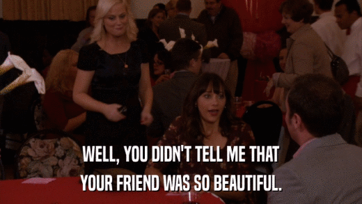 WELL, YOU DIDN'T TELL ME THAT YOUR FRIEND WAS SO BEAUTIFUL. 