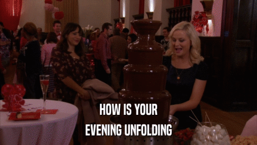 HOW IS YOUR EVENING UNFOLDING 