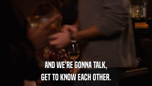 AND WE'RE GONNA TALK, GET TO KNOW EACH OTHER. 