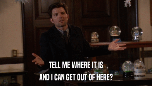 TELL ME WHERE IT IS AND I CAN GET OUT OF HERE? 