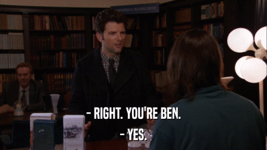 - RIGHT. YOU'RE BEN. - YES. 