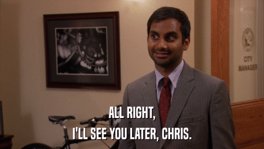 ALL RIGHT, I'LL SEE YOU LATER, CHRIS. 