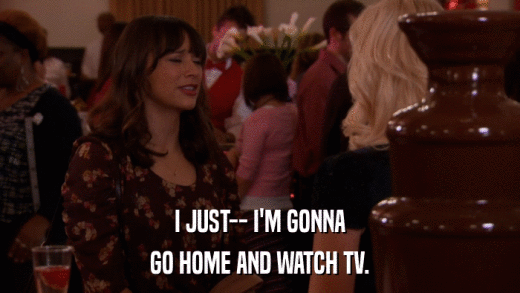 I JUST-- I'M GONNA GO HOME AND WATCH TV. 