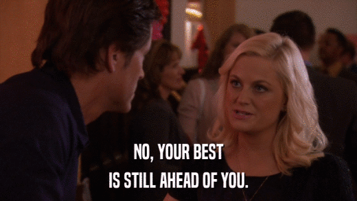 NO, YOUR BEST IS STILL AHEAD OF YOU. 