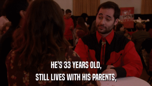 HE'S 33 YEARS OLD, STILL LIVES WITH HIS PARENTS, 