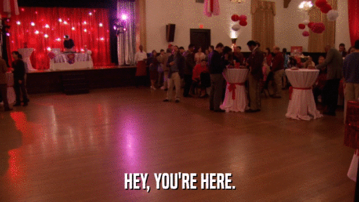 HEY, YOU'RE HERE.  