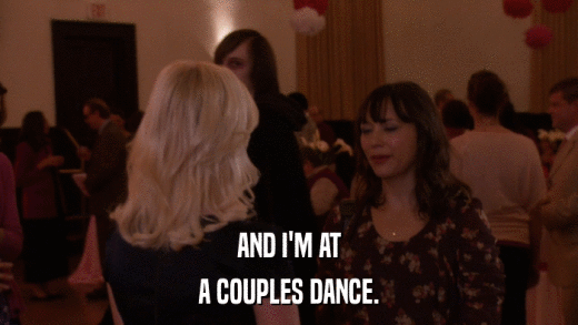 AND I'M AT A COUPLES DANCE. 