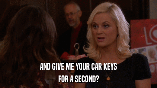 AND GIVE ME YOUR CAR KEYS FOR A SECOND? 
