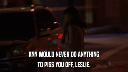 ANN WOULD NEVER DO ANYTHING TO PISS YOU OFF, LESLIE. 