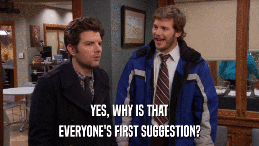 YES, WHY IS THAT EVERYONE'S FIRST SUGGESTION? 