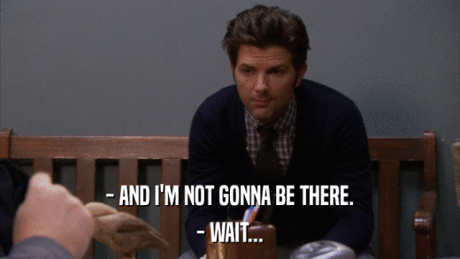 - AND I'M NOT GONNA BE THERE. - WAIT... 