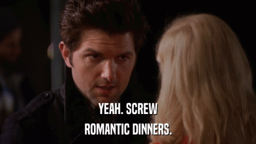 YEAH. SCREW ROMANTIC DINNERS. 