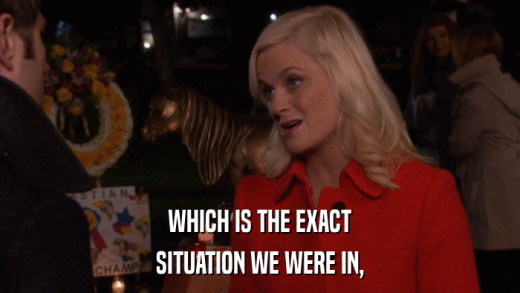 WHICH IS THE EXACT SITUATION WE WERE IN, 