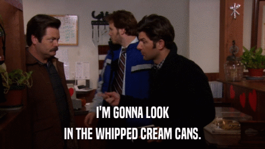 I'M GONNA LOOK IN THE WHIPPED CREAM CANS. 