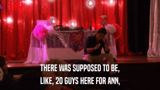 THERE WAS SUPPOSED TO BE, LIKE, 20 GUYS HERE FOR ANN, 