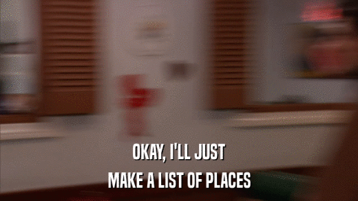 OKAY, I'LL JUST MAKE A LIST OF PLACES 