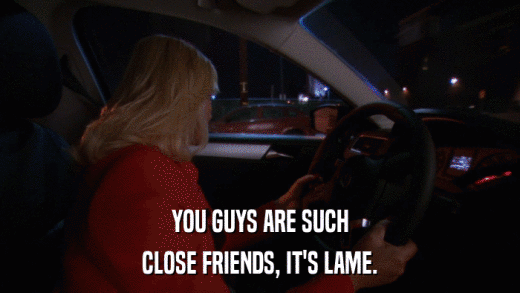 YOU GUYS ARE SUCH CLOSE FRIENDS, IT'S LAME. 
