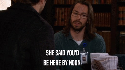 SHE SAID YOU'D BE HERE BY NOON. 