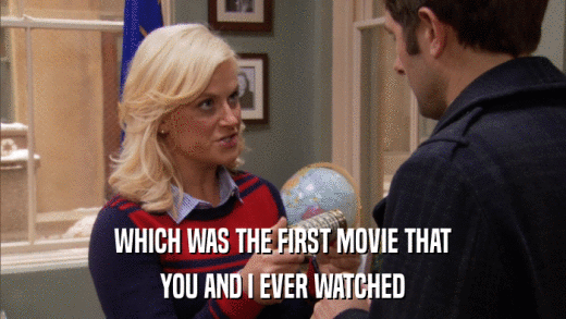 WHICH WAS THE FIRST MOVIE THAT YOU AND I EVER WATCHED 