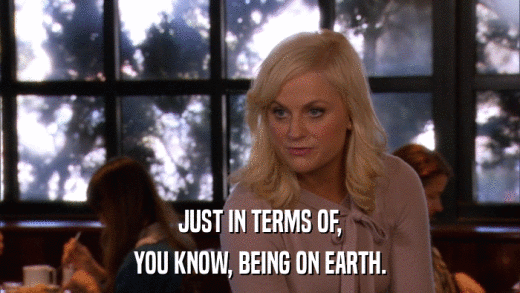 JUST IN TERMS OF, YOU KNOW, BEING ON EARTH. 