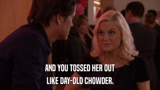 AND YOU TOSSED HER OUT LIKE DAY-OLD CHOWDER. 