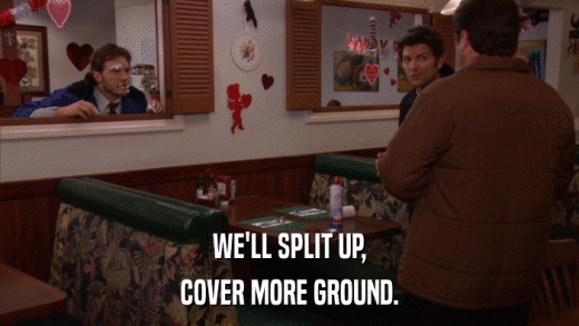 WE'LL SPLIT UP, COVER MORE GROUND. 