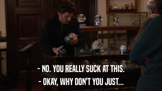- NO. YOU REALLY SUCK AT THIS. - OKAY, WHY DON'T YOU JUST... 
