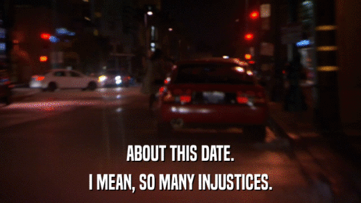 ABOUT THIS DATE. I MEAN, SO MANY INJUSTICES. 