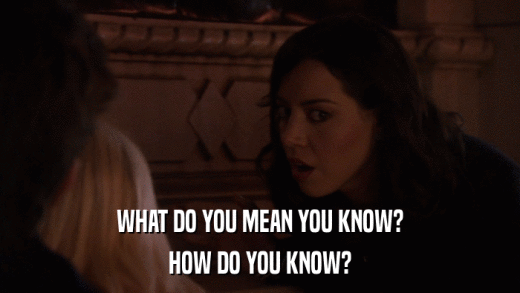 WHAT DO YOU MEAN YOU KNOW? HOW DO YOU KNOW? 