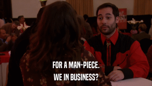 FOR A MAN-PIECE. WE IN BUSINESS? 