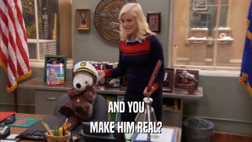 AND YOU MAKE HIM REAL? 