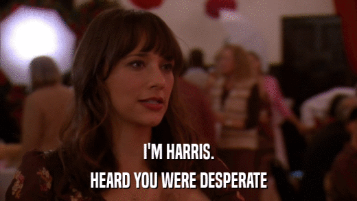 I'M HARRIS. HEARD YOU WERE DESPERATE 
