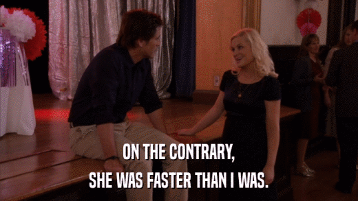 ON THE CONTRARY, SHE WAS FASTER THAN I WAS. 